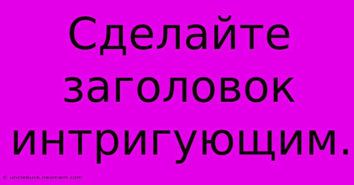 Сделайте  Заголовок  Интригующим.