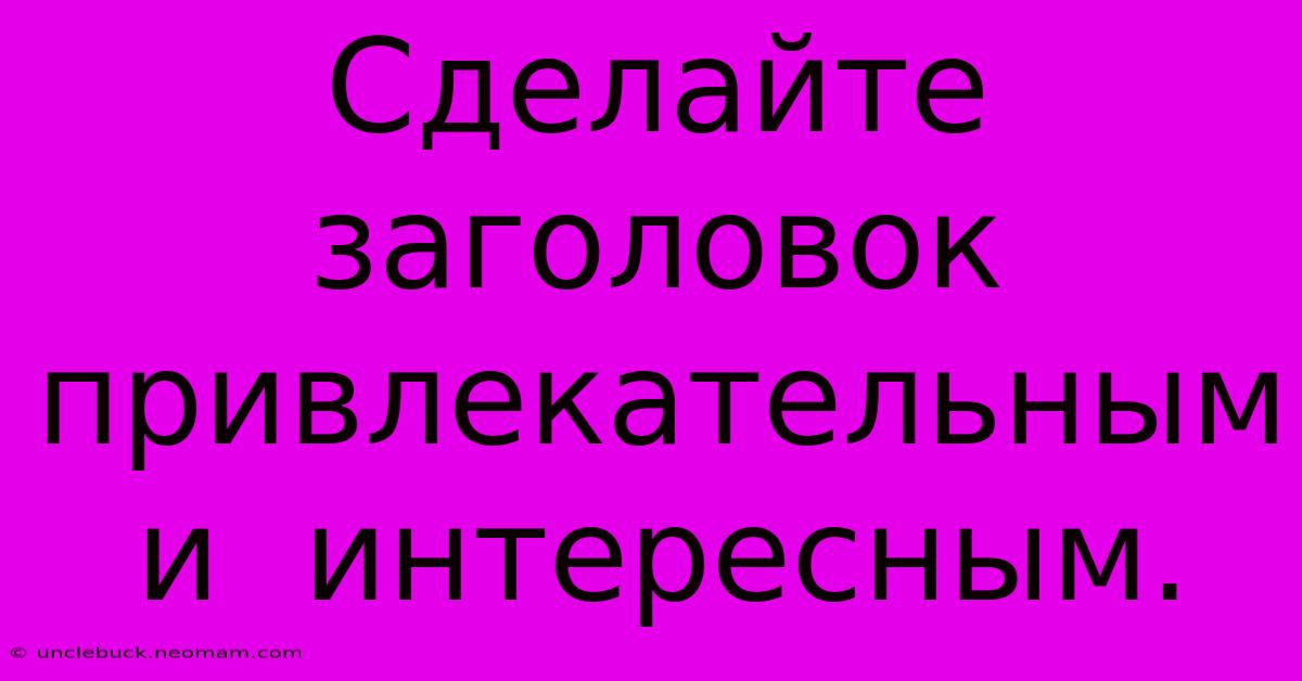 Сделайте Заголовок Привлекательным И  Интересным.