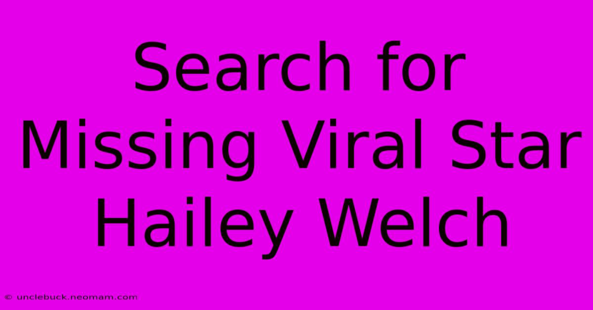 Search For Missing Viral Star Hailey Welch