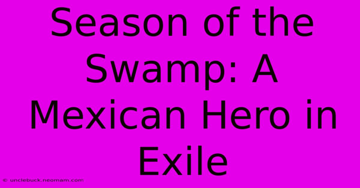 Season Of The Swamp: A Mexican Hero In Exile 