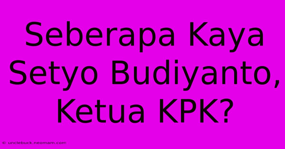 Seberapa Kaya Setyo Budiyanto, Ketua KPK?