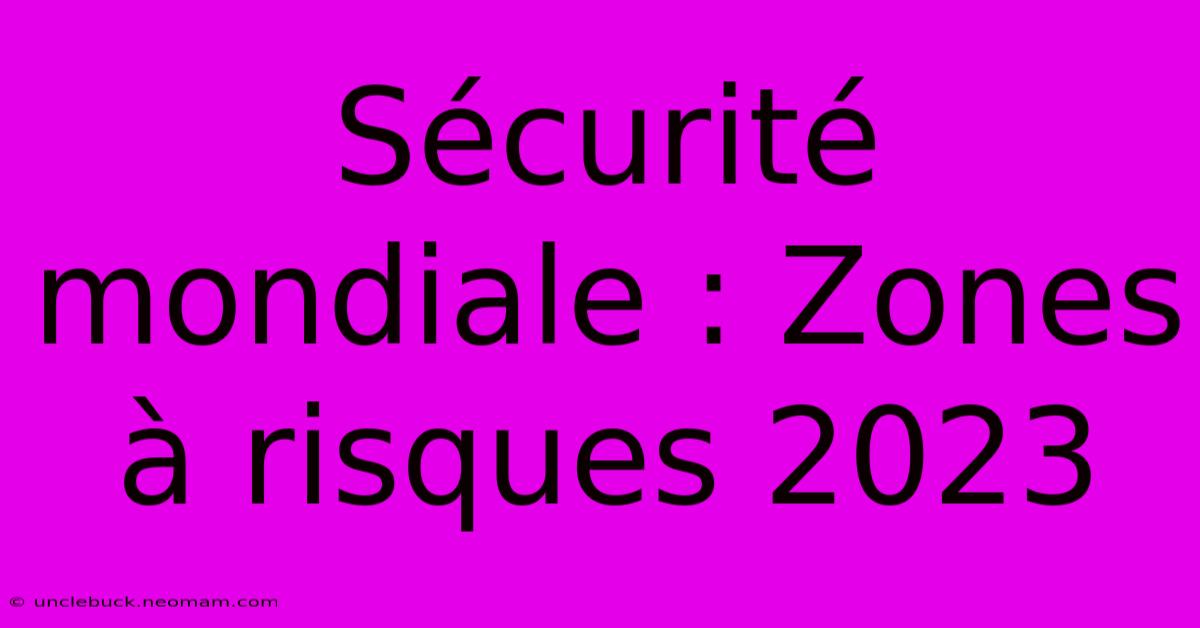 Sécurité Mondiale : Zones À Risques 2023