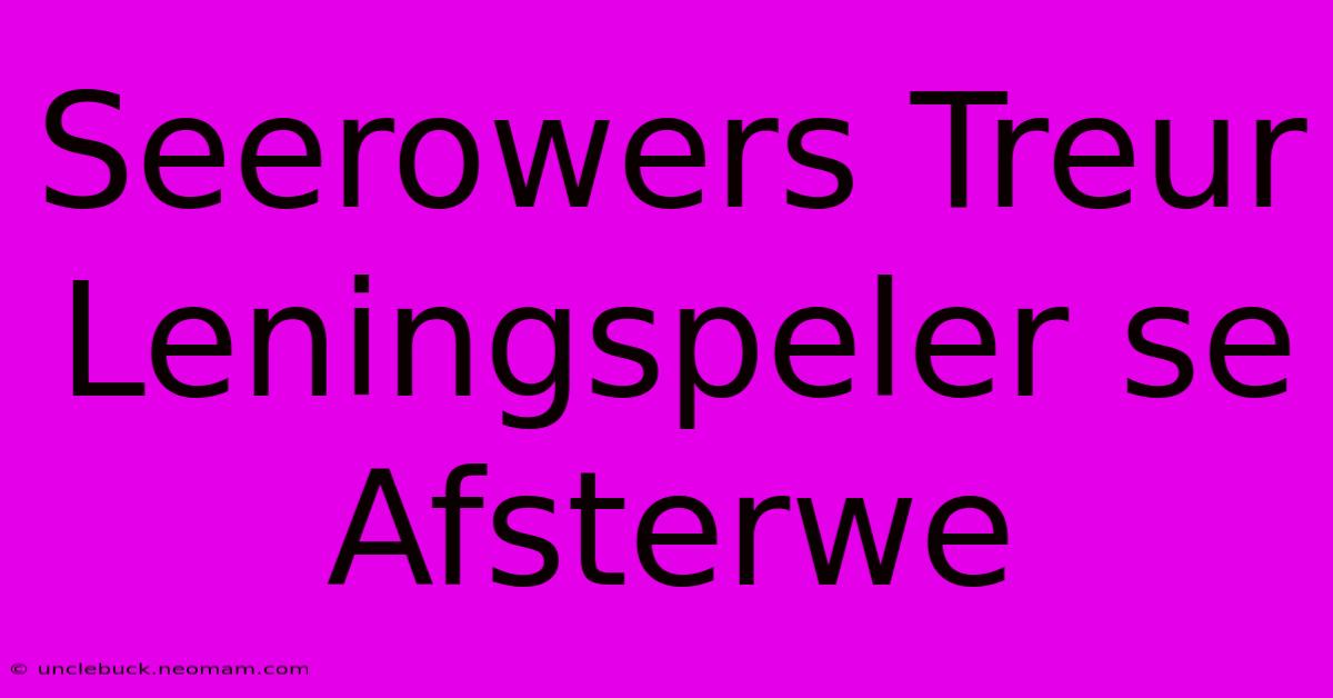 Seerowers Treur Leningspeler Se Afsterwe