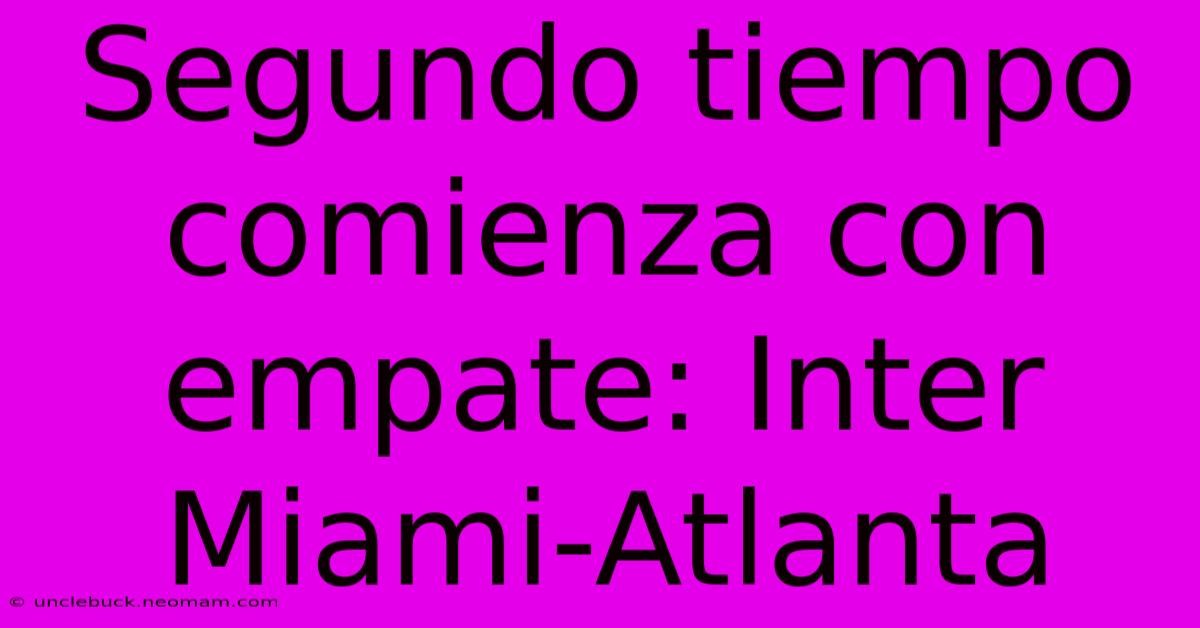 Segundo Tiempo Comienza Con Empate: Inter Miami-Atlanta