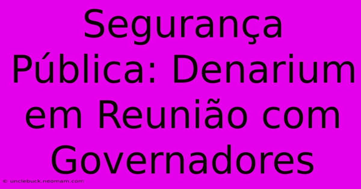 Segurança Pública: Denarium Em Reunião Com Governadores