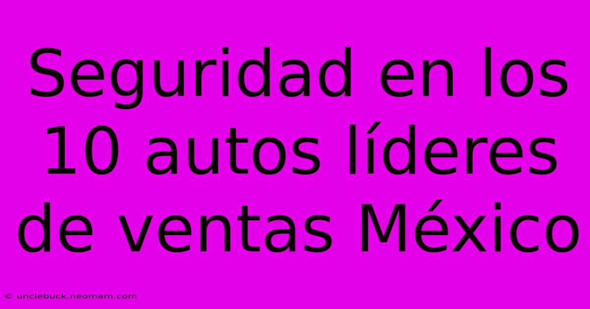 Seguridad En Los 10 Autos Líderes De Ventas México