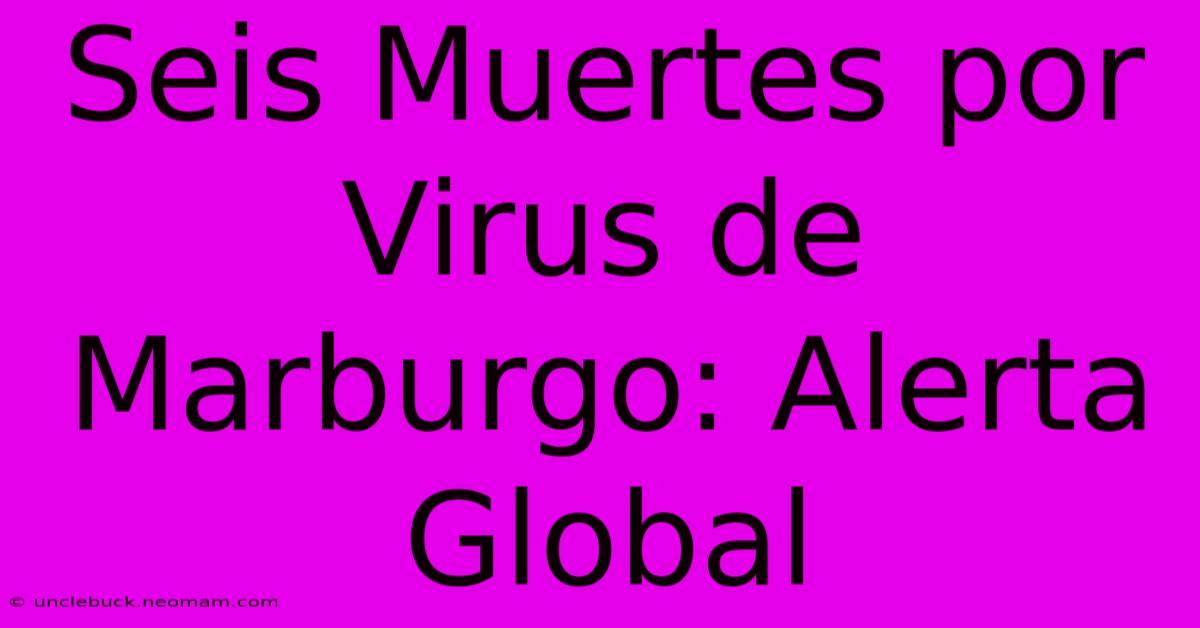 Seis Muertes Por Virus De Marburgo: Alerta Global 