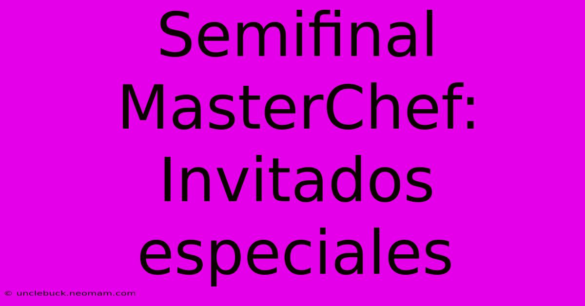 Semifinal MasterChef: Invitados Especiales