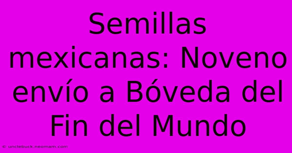 Semillas Mexicanas: Noveno Envío A Bóveda Del Fin Del Mundo