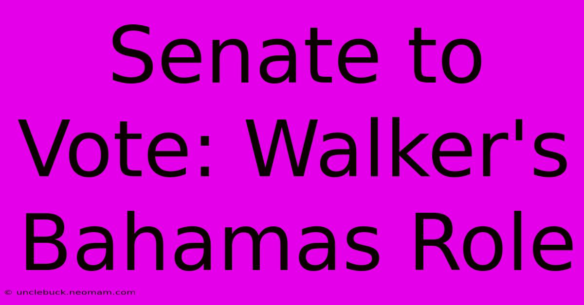 Senate To Vote: Walker's Bahamas Role