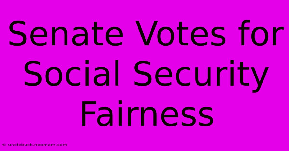 Senate Votes For Social Security Fairness