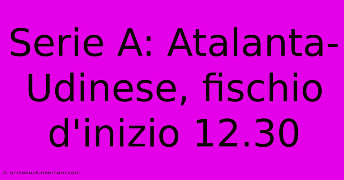 Serie A: Atalanta-Udinese, Fischio D'inizio 12.30