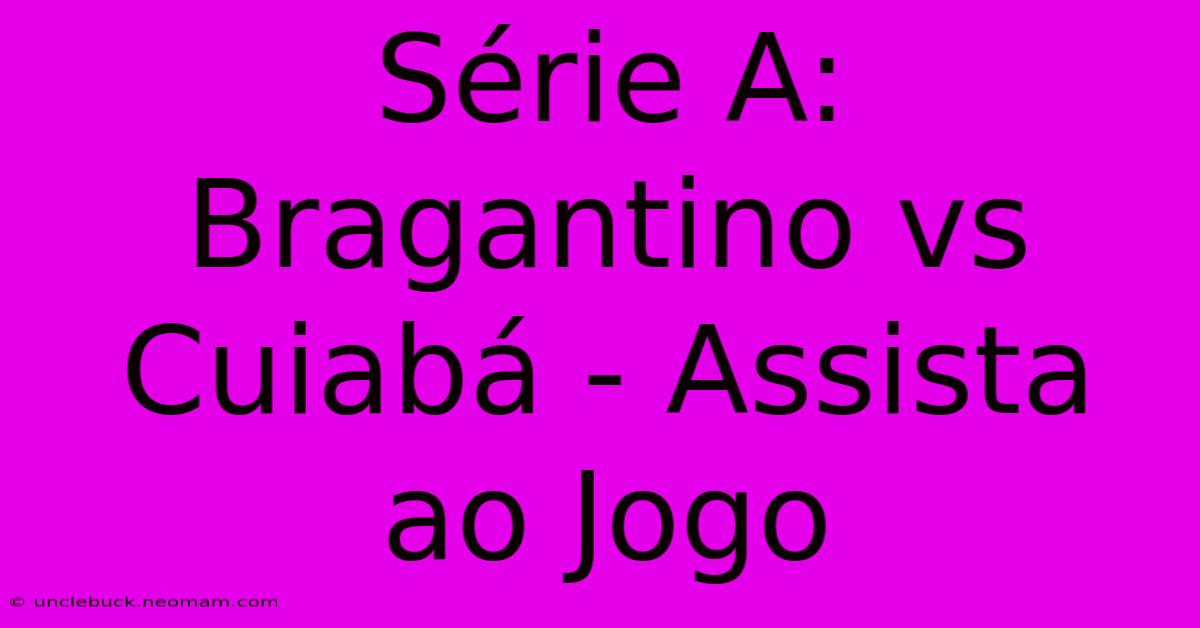 Série A: Bragantino Vs Cuiabá - Assista Ao Jogo