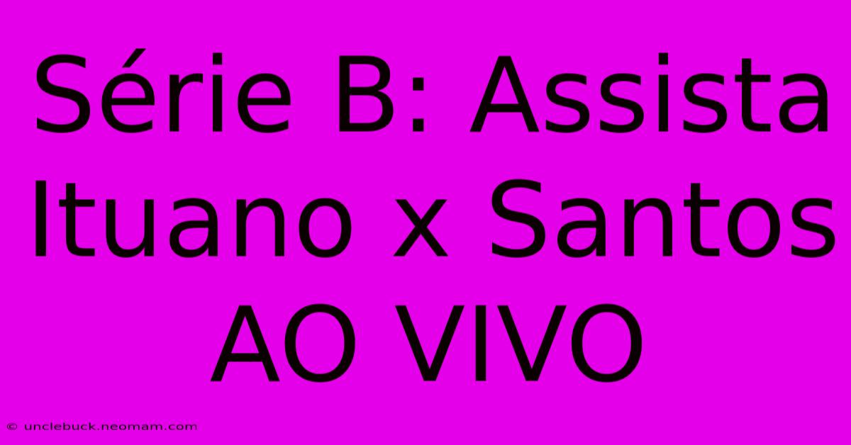 Série B: Assista Ituano X Santos AO VIVO