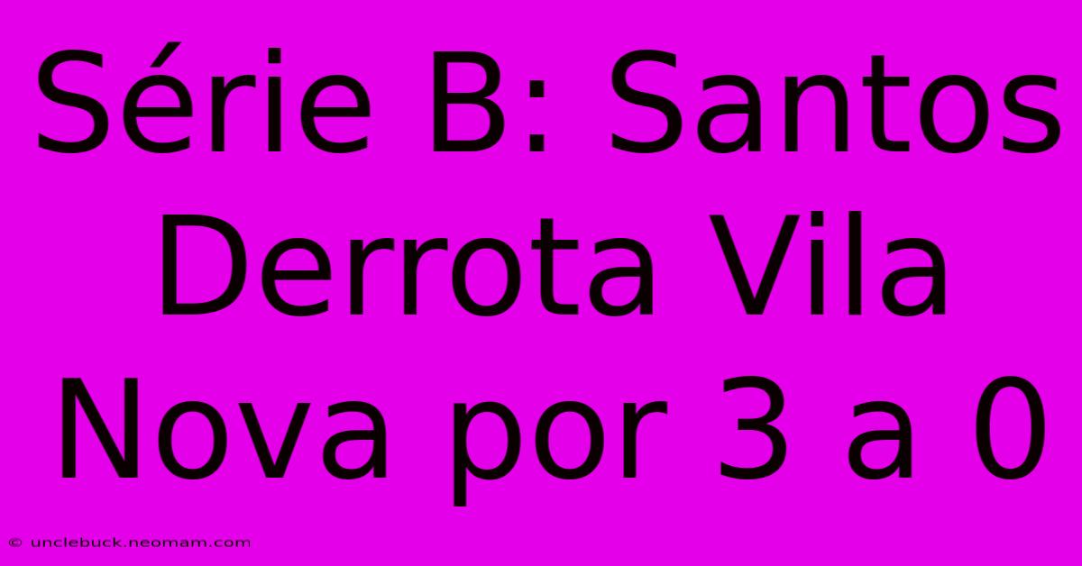 Série B: Santos Derrota Vila Nova Por 3 A 0 