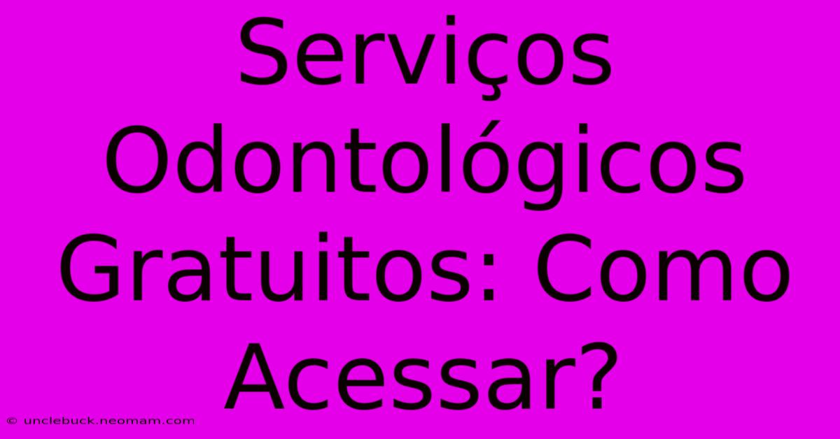 Serviços Odontológicos Gratuitos: Como Acessar?