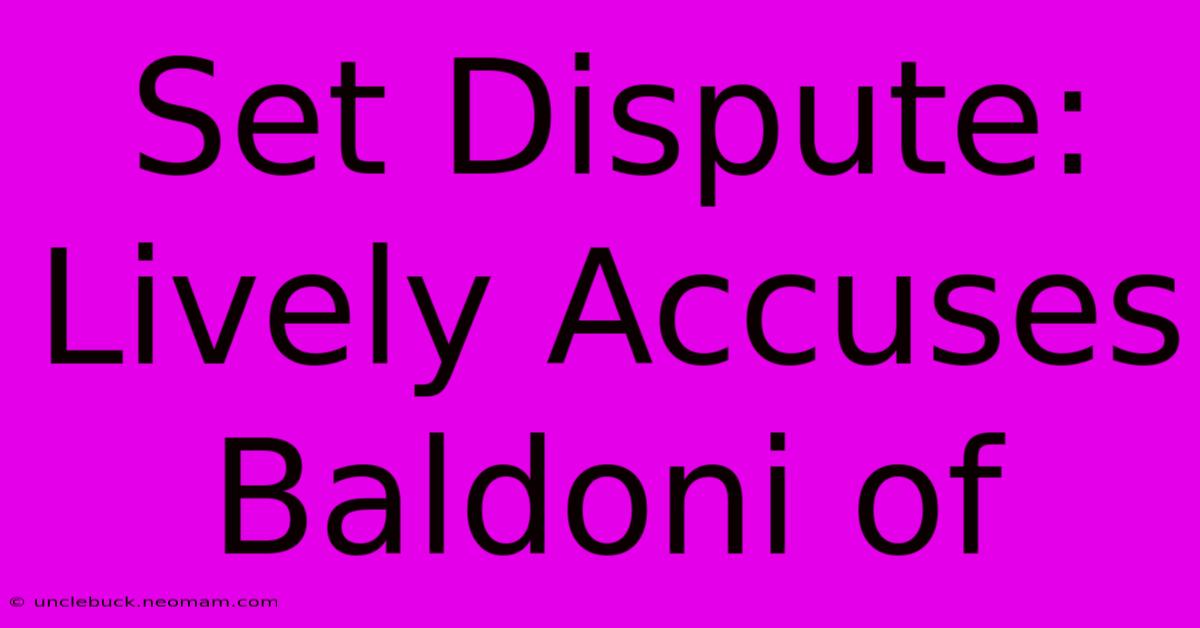 Set Dispute: Lively Accuses Baldoni Of