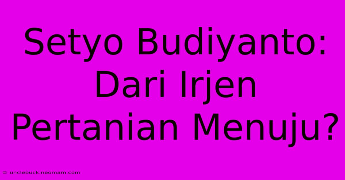 Setyo Budiyanto: Dari Irjen Pertanian Menuju?