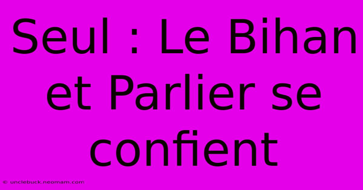 Seul : Le Bihan Et Parlier Se Confient