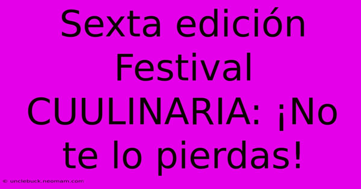 Sexta Edición Festival CUULINARIA: ¡No Te Lo Pierdas!