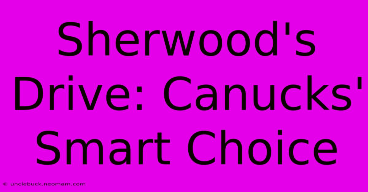 Sherwood's Drive: Canucks' Smart Choice