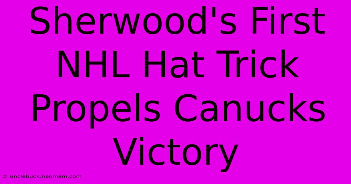 Sherwood's First NHL Hat Trick Propels Canucks Victory