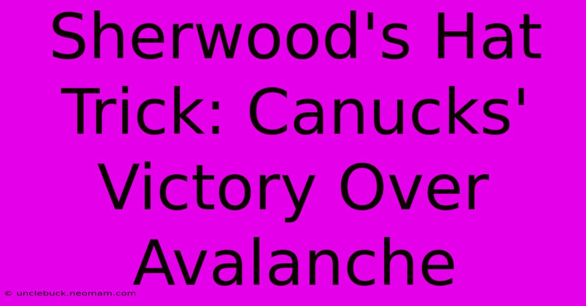 Sherwood's Hat Trick: Canucks' Victory Over Avalanche