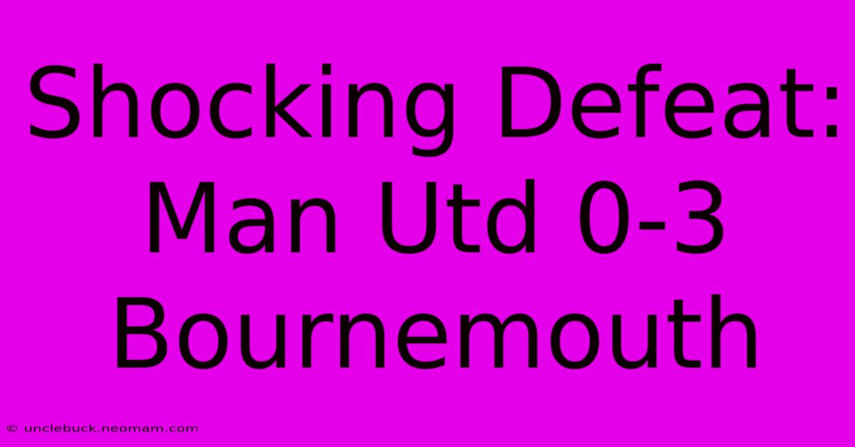 Shocking Defeat: Man Utd 0-3 Bournemouth