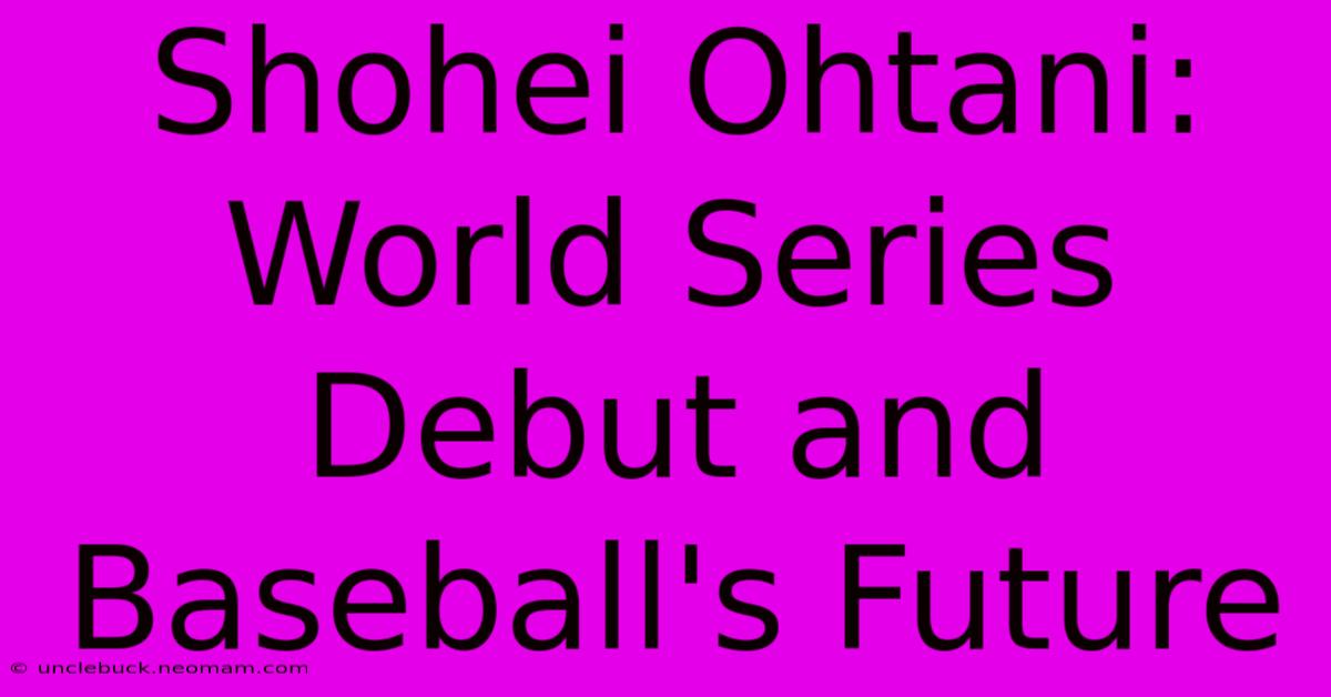 Shohei Ohtani: World Series Debut And Baseball's Future