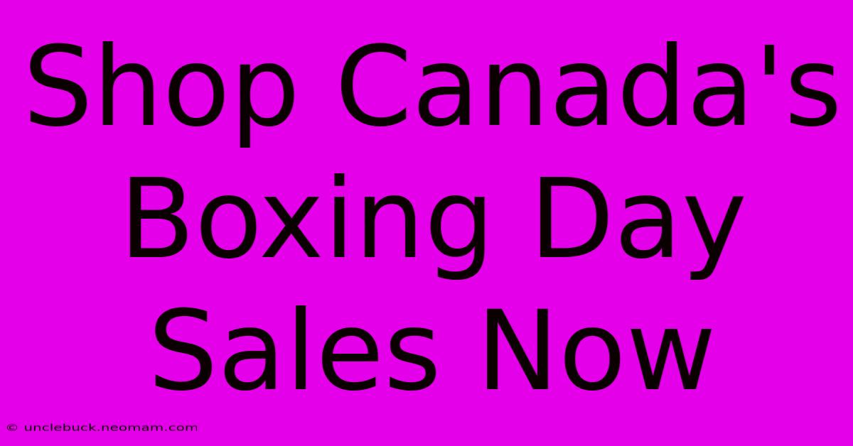 Shop Canada's Boxing Day Sales Now