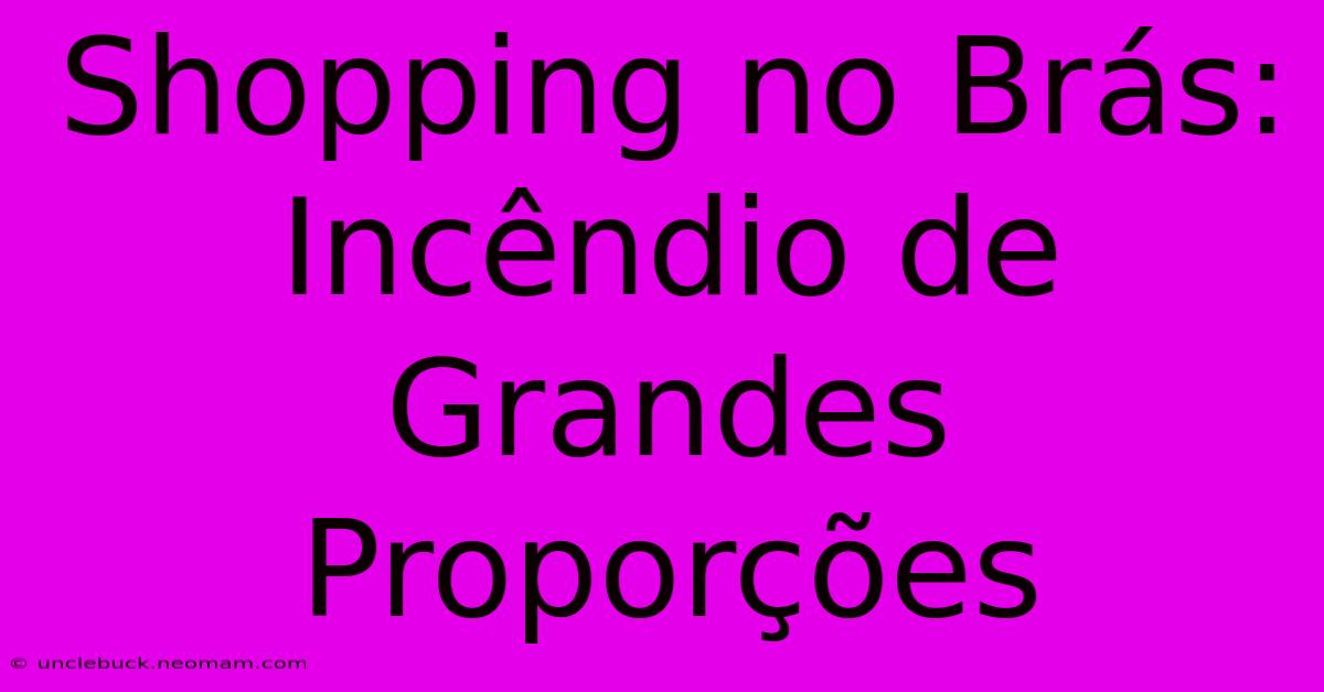 Shopping No Brás: Incêndio De Grandes Proporções