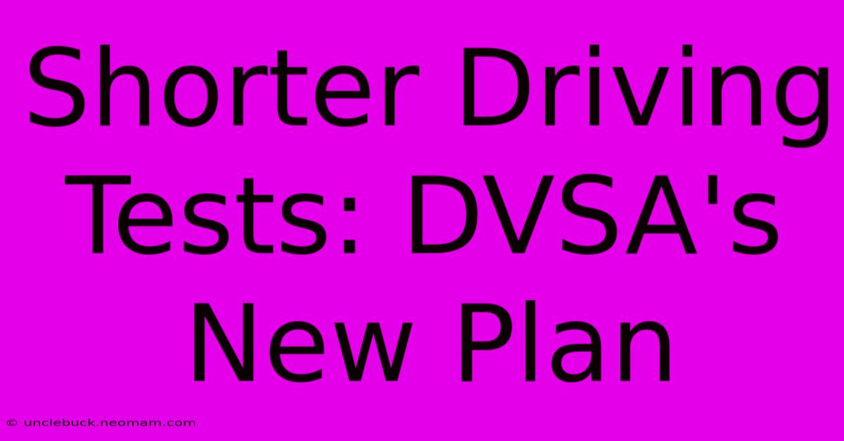 Shorter Driving Tests: DVSA's New Plan