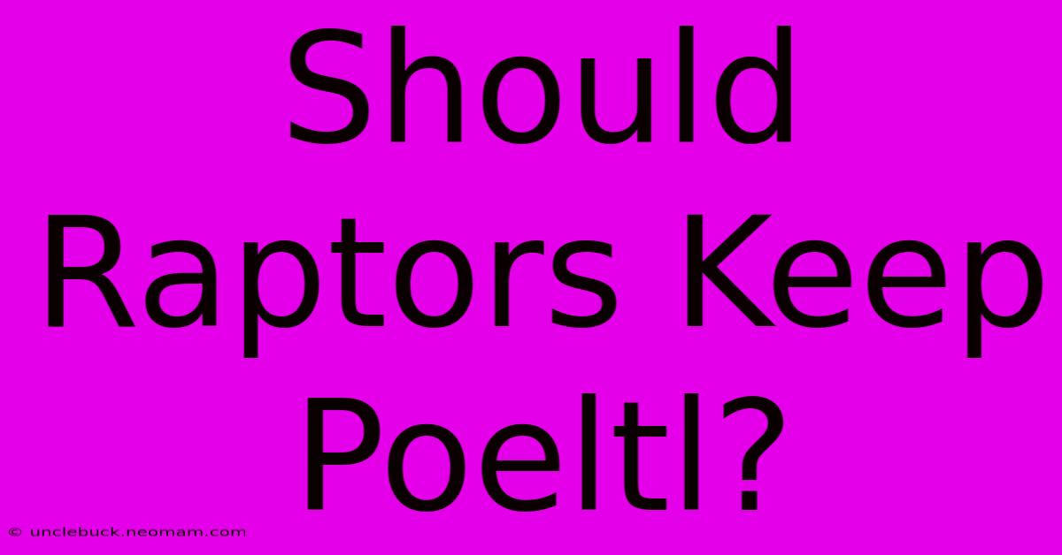 Should Raptors Keep Poeltl?