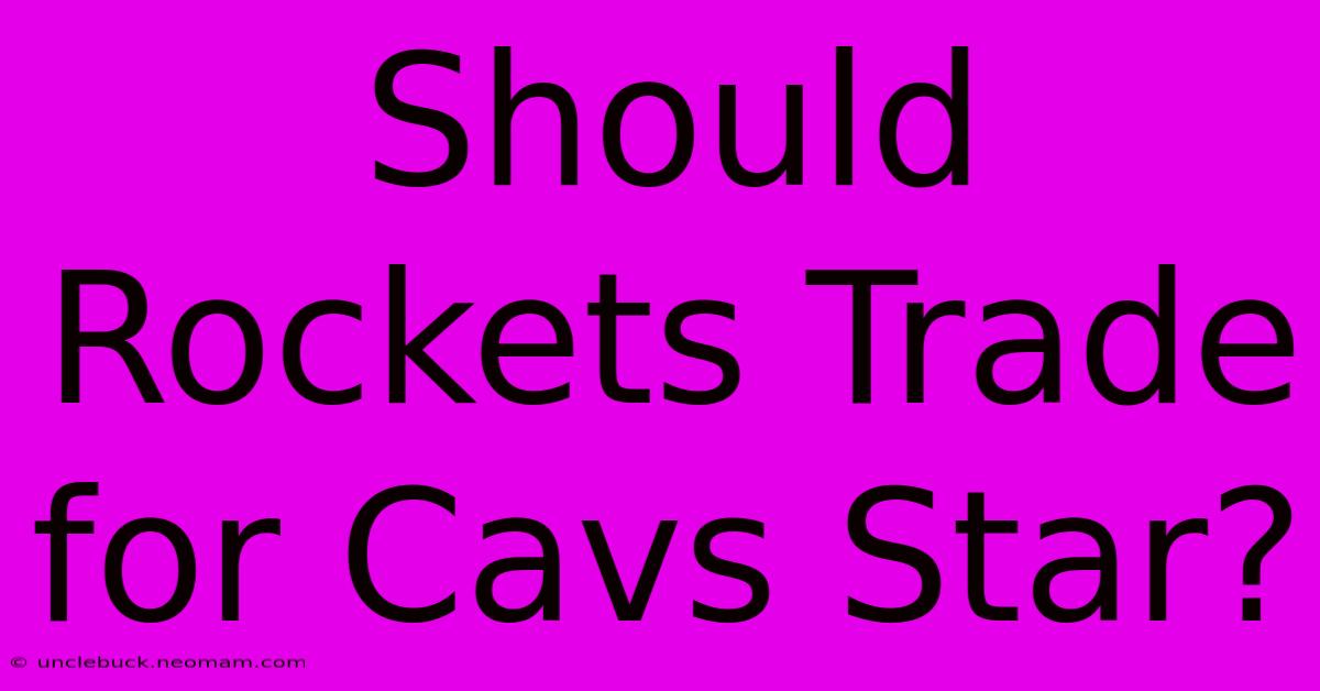 Should Rockets Trade For Cavs Star?