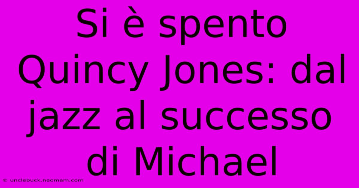 Si È Spento Quincy Jones: Dal Jazz Al Successo Di Michael