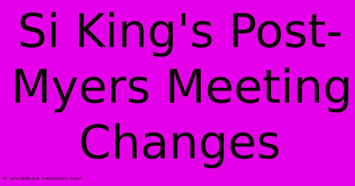 Si King's Post-Myers Meeting Changes