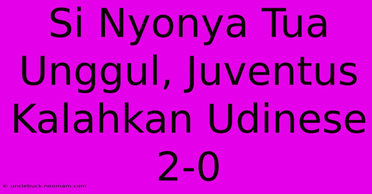 Si Nyonya Tua Unggul, Juventus Kalahkan Udinese 2-0