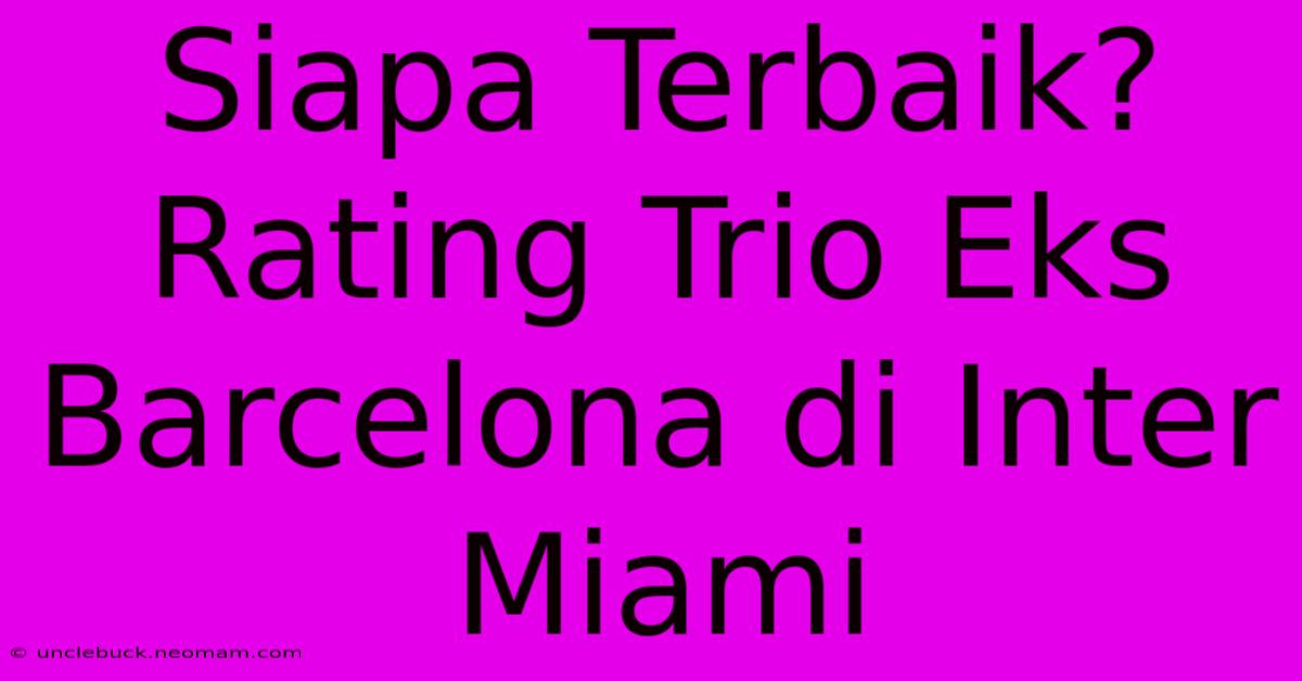 Siapa Terbaik? Rating Trio Eks Barcelona Di Inter Miami