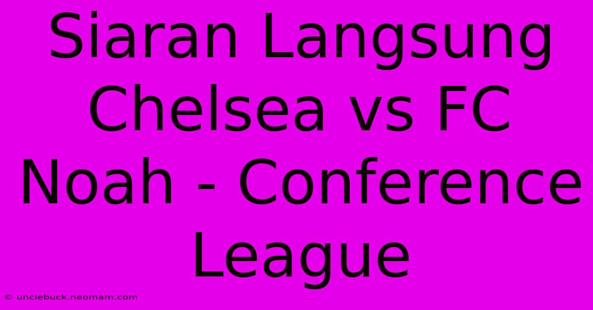 Siaran Langsung Chelsea Vs FC Noah - Conference League