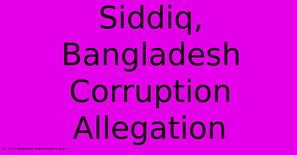 Siddiq, Bangladesh Corruption Allegation