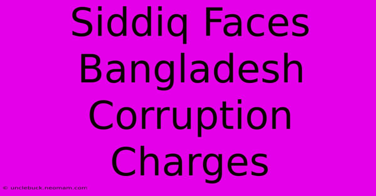 Siddiq Faces Bangladesh Corruption Charges