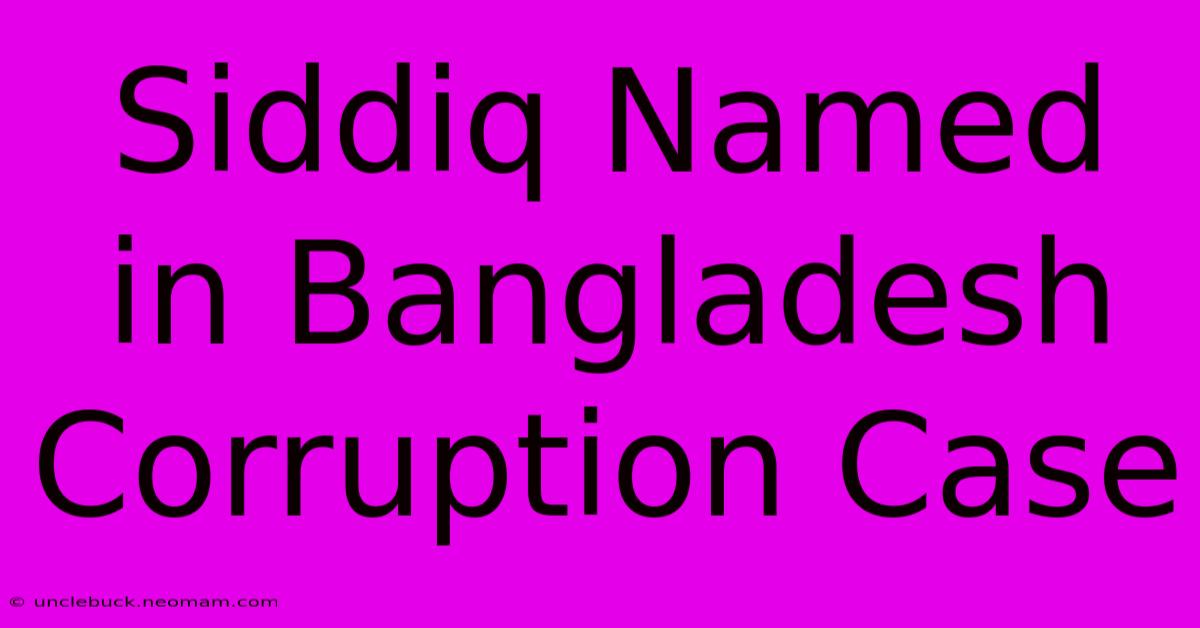 Siddiq Named In Bangladesh Corruption Case