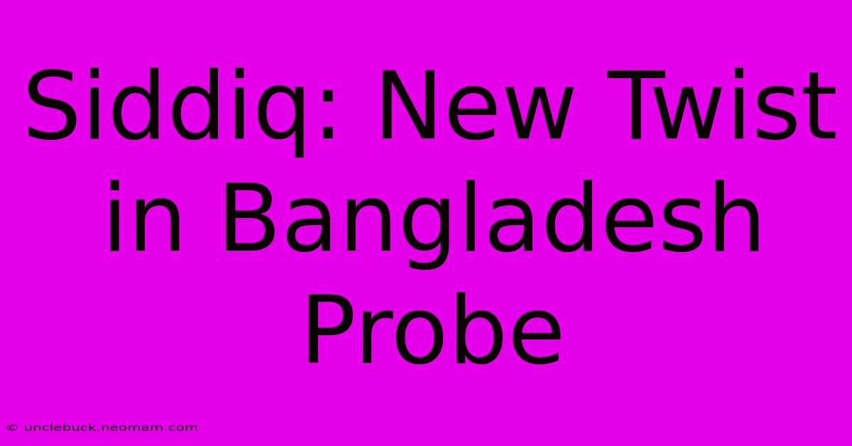 Siddiq: New Twist In Bangladesh Probe