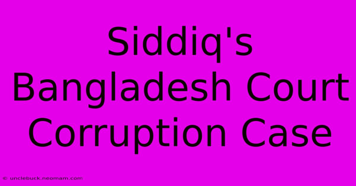 Siddiq's Bangladesh Court Corruption Case