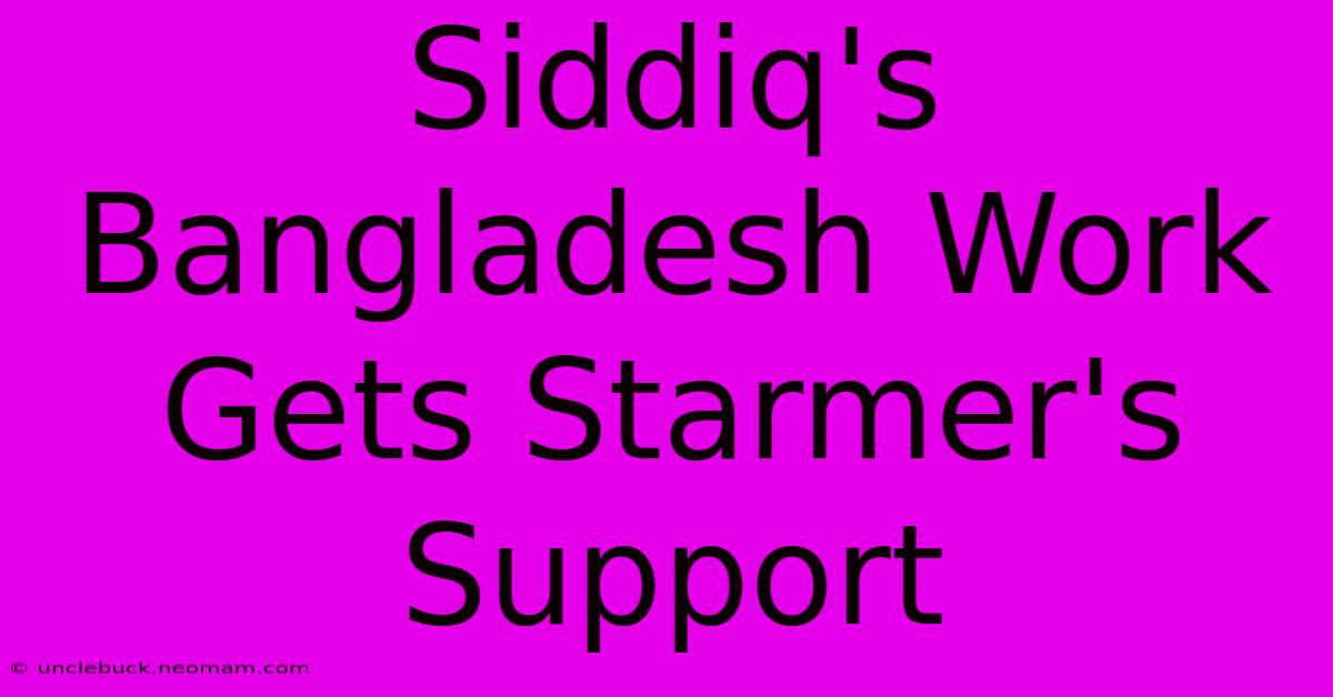 Siddiq's Bangladesh Work Gets Starmer's Support