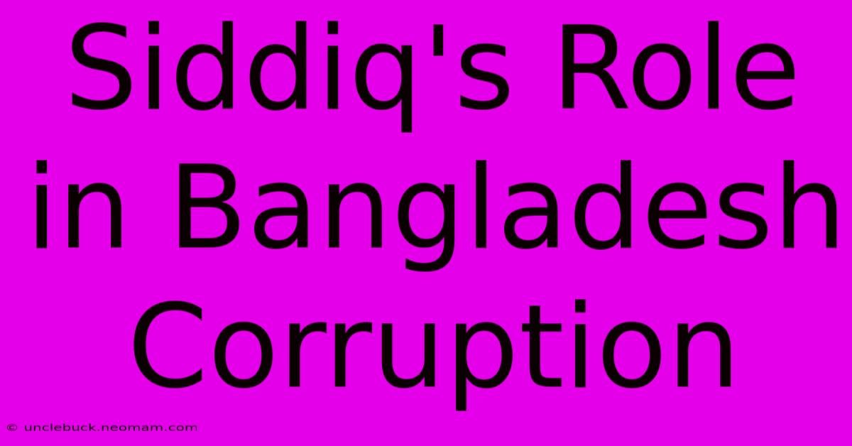 Siddiq's Role In Bangladesh Corruption