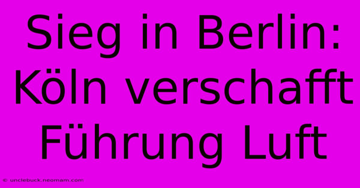 Sieg In Berlin: Köln Verschafft Führung Luft