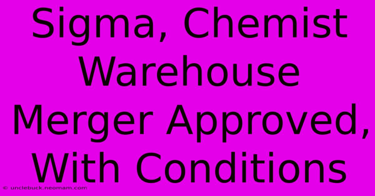 Sigma, Chemist Warehouse Merger Approved, With Conditions