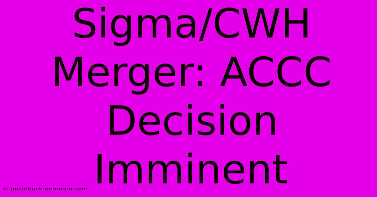 Sigma/CWH Merger: ACCC Decision Imminent