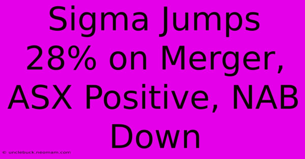 Sigma Jumps 28% On Merger, ASX Positive, NAB Down